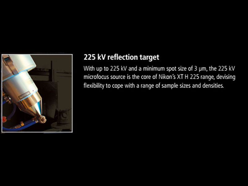 225 kV reflection target:<br>With up to 225 kV and minimum spot size of 3 µm, the 225 kV microfocus source is the core of Nikon's XT H 225 range, devising flexibility to cope with a range of sample sizes and densities.